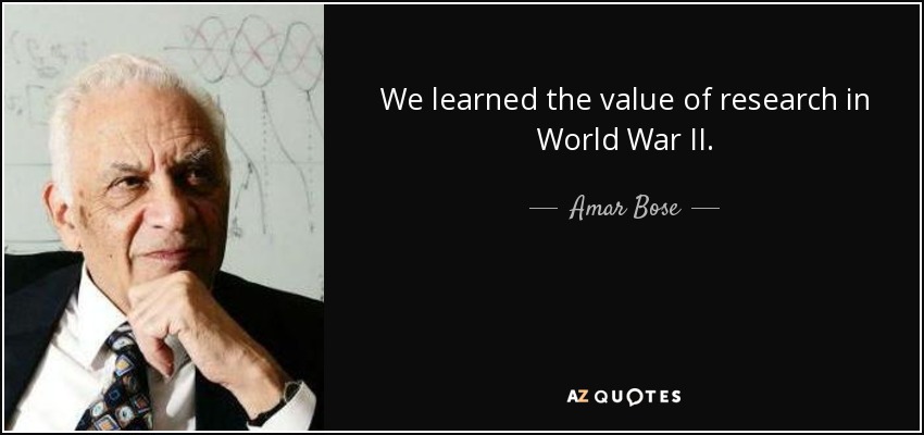 We learned the value of research in World War II. - Amar Bose