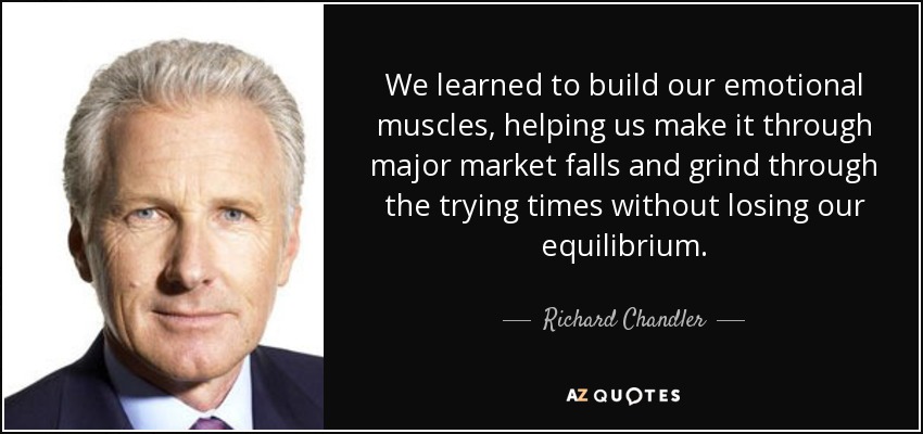 We learned to build our emotional muscles, helping us make it through major market falls and grind through the trying times without losing our equilibrium. - Richard Chandler
