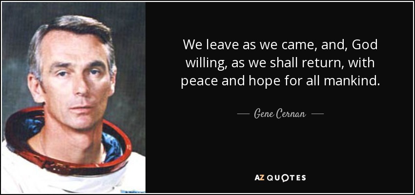 We leave as we came, and, God willing, as we shall return, with peace and hope for all mankind. - Gene Cernan