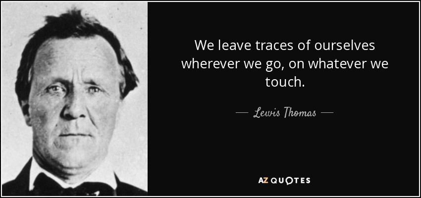 We leave traces of ourselves wherever we go, on whatever we touch. - Lewis Thomas