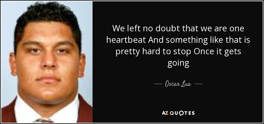 We left no doubt that we are one heartbeat And something like that is pretty hard to stop Once it gets going - Oscar Lua