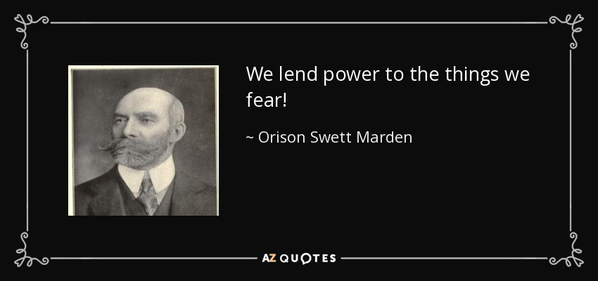 We lend power to the things we fear! - Orison Swett Marden