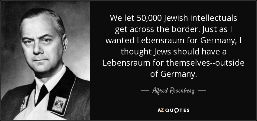 We let 50,000 Jewish intellectuals get across the border. Just as I wanted Lebensraum for Germany, I thought Jews should have a Lebensraum for themselves--outside of Germany. - Alfred Rosenberg