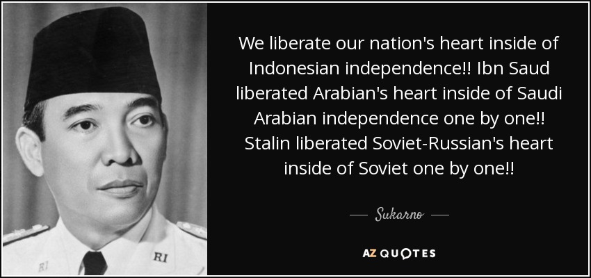 We liberate our nation's heart inside of Indonesian independence!! Ibn Saud liberated Arabian's heart inside of Saudi Arabian independence one by one!! Stalin liberated Soviet-Russian's heart inside of Soviet one by one!! - Sukarno