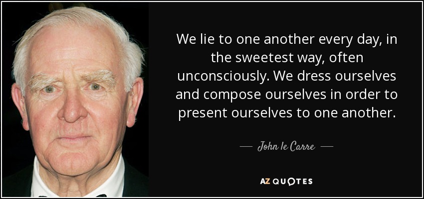 We lie to one another every day, in the sweetest way, often unconsciously. We dress ourselves and compose ourselves in order to present ourselves to one another. - John le Carre