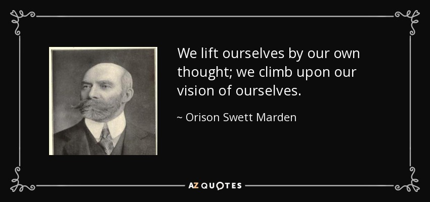 We lift ourselves by our own thought; we climb upon our vision of ourselves. - Orison Swett Marden