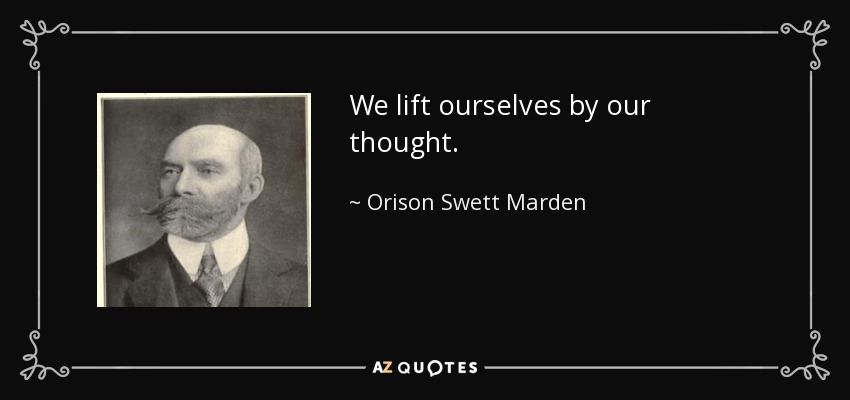We lift ourselves by our thought. - Orison Swett Marden