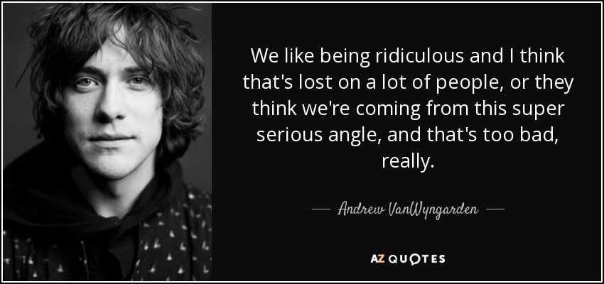 We like being ridiculous and I think that's lost on a lot of people, or they think we're coming from this super serious angle, and that's too bad, really. - Andrew VanWyngarden