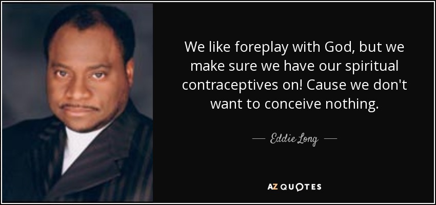 We like foreplay with God, but we make sure we have our spiritual contraceptives on! Cause we don't want to conceive nothing. - Eddie Long