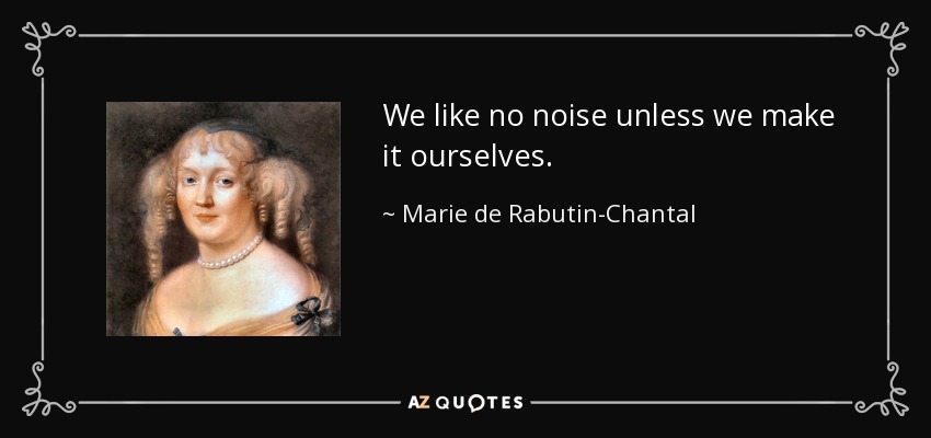 We like no noise unless we make it ourselves. - Marie de Rabutin-Chantal, marquise de Sevigne