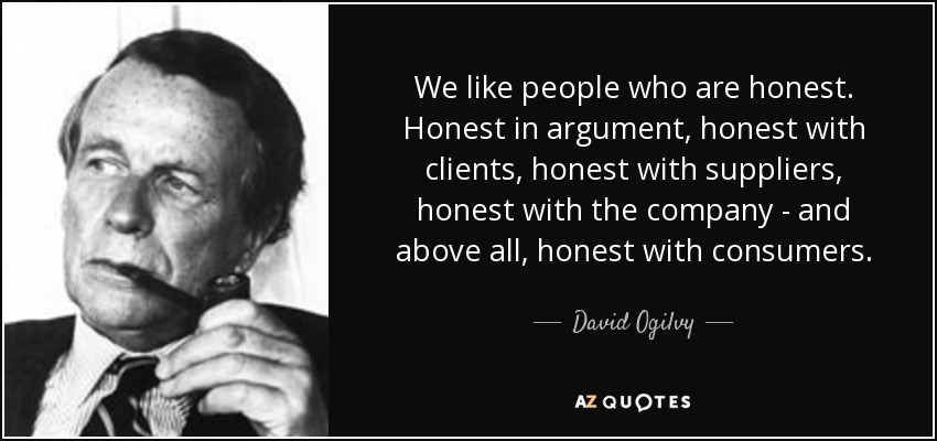 We like people who are honest. Honest in argument, honest with clients, honest with suppliers, honest with the company - and above all, honest with consumers. - David Ogilvy