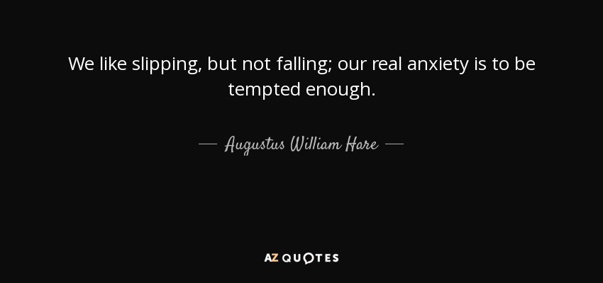 We like slipping, but not falling; our real anxiety is to be tempted enough. - Augustus William Hare