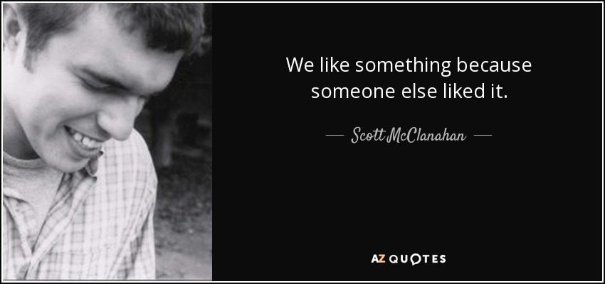 We like something because someone else liked it. - Scott McClanahan