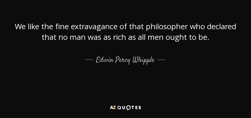 We like the fine extravagance of that philosopher who declared that no man was as rich as all men ought to be. - Edwin Percy Whipple