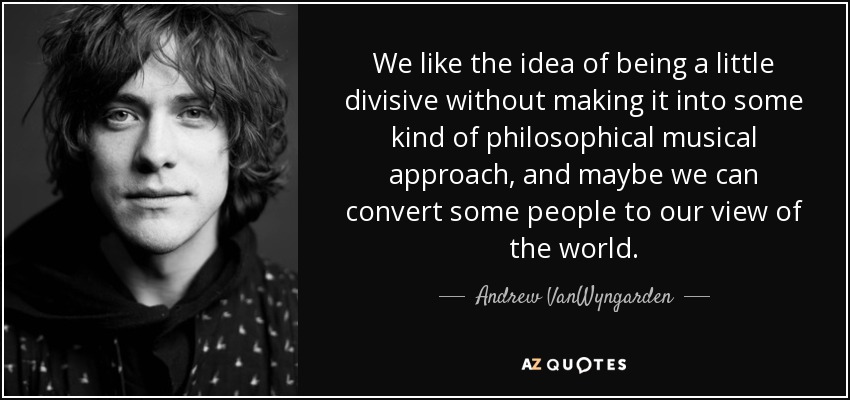 We like the idea of being a little divisive without making it into some kind of philosophical musical approach, and maybe we can convert some people to our view of the world. - Andrew VanWyngarden