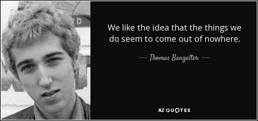We like the idea that the things we do seem to come out of nowhere. - Thomas Bangalter