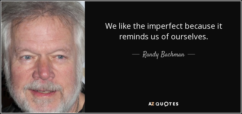 We like the imperfect because it reminds us of ourselves. - Randy Bachman