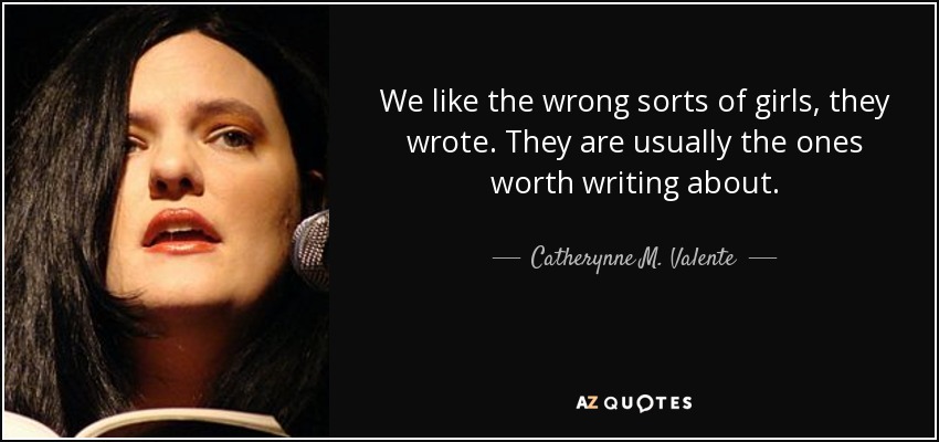 We like the wrong sorts of girls, they wrote. They are usually the ones worth writing about. - Catherynne M. Valente