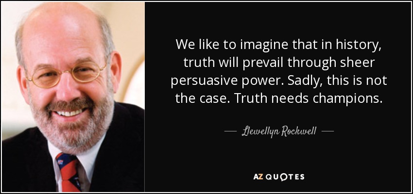 We like to imagine that in history, truth will prevail through sheer persuasive power. Sadly, this is not the case. Truth needs champions. - Llewellyn Rockwell