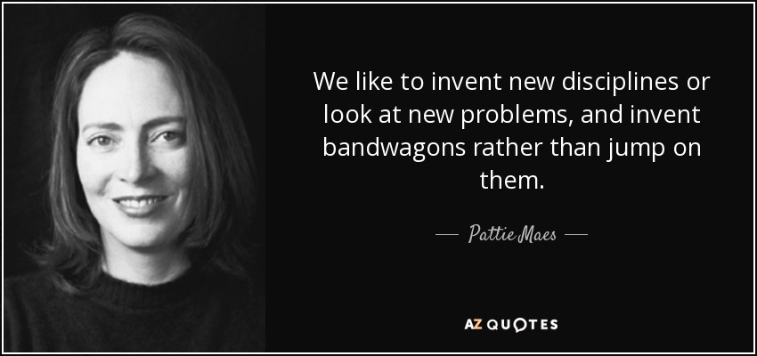 We like to invent new disciplines or look at new problems, and invent bandwagons rather than jump on them. - Pattie Maes