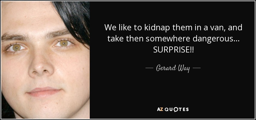 We like to kidnap them in a van, and take then somewhere dangerous... SURPRISE!! - Gerard Way