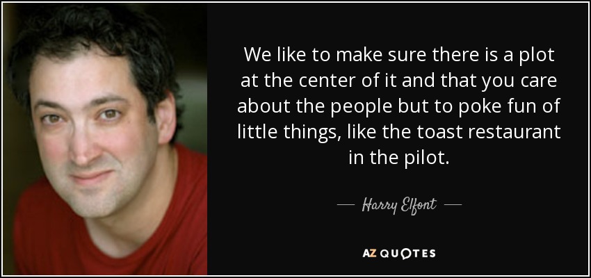 We like to make sure there is a plot at the center of it and that you care about the people but to poke fun of little things, like the toast restaurant in the pilot. - Harry Elfont