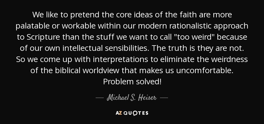 We like to pretend the core ideas of the faith are more palatable or workable within our modern rationalistic approach to Scripture than the stuff we want to call 