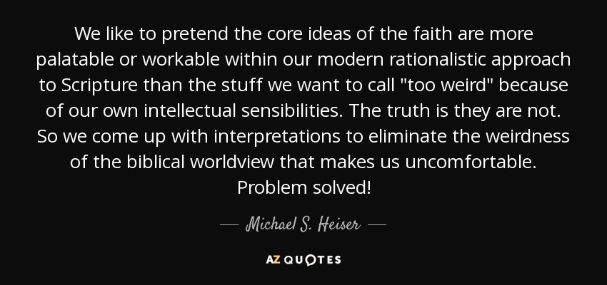 We like to pretend the core ideas of the faith are more palatable or workable within our modern rationalistic approach to Scripture than the stuff we want to call 