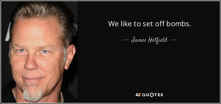 We like to set off bombs. - James Hetfield