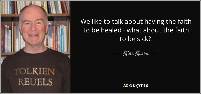 We like to talk about having the faith to be healed - what about the faith to be sick?. - Mike Mason