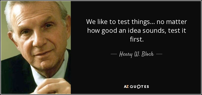 We like to test things... no matter how good an idea sounds, test it first. - Henry W. Bloch