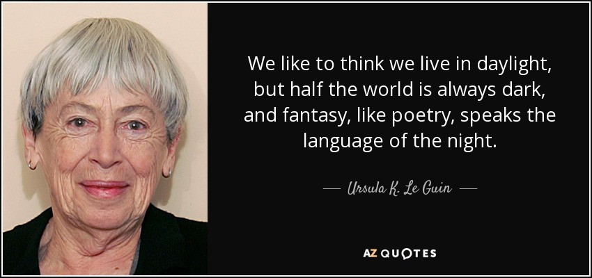 We like to think we live in daylight, but half the world is always dark, and fantasy, like poetry, speaks the language of the night. - Ursula K. Le Guin