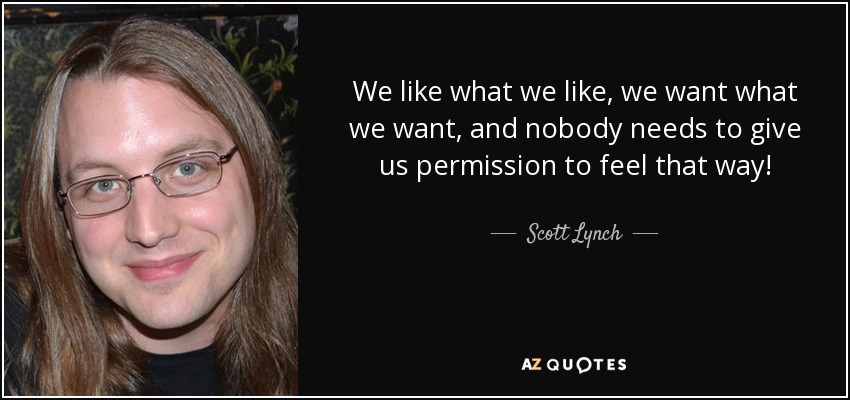 We like what we like, we want what we want, and nobody needs to give us permission to feel that way! - Scott Lynch