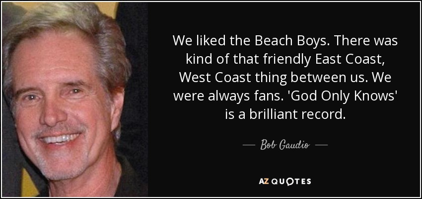 We liked the Beach Boys. There was kind of that friendly East Coast, West Coast thing between us. We were always fans. 'God Only Knows' is a brilliant record. - Bob Gaudio
