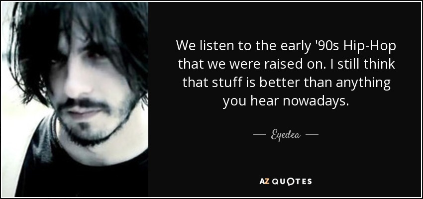 We listen to the early '90s Hip-Hop that we were raised on. I still think that stuff is better than anything you hear nowadays. - Eyedea