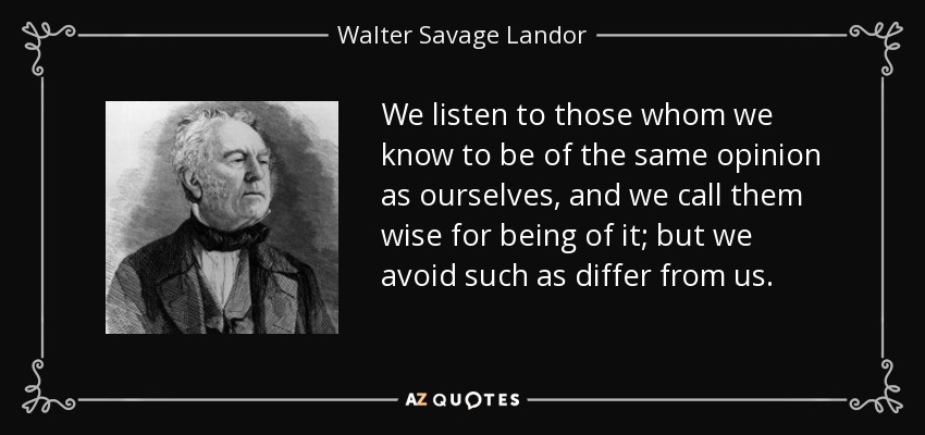 We listen to those whom we know to be of the same opinion as ourselves, and we call them wise for being of it; but we avoid such as differ from us. - Walter Savage Landor