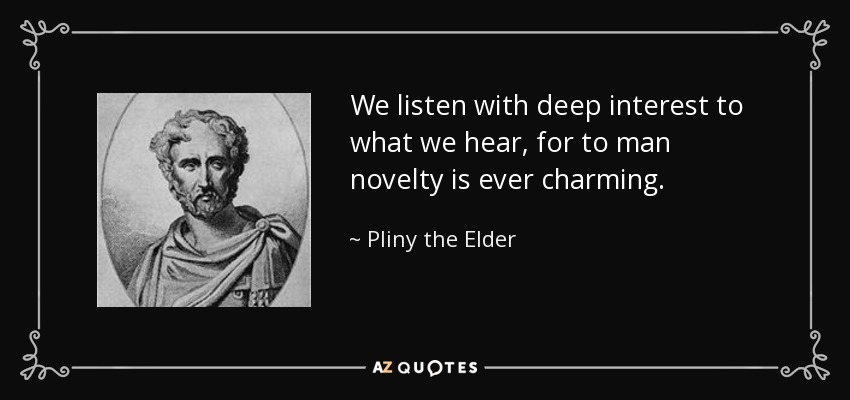 We listen with deep interest to what we hear, for to man novelty is ever charming. - Pliny the Elder