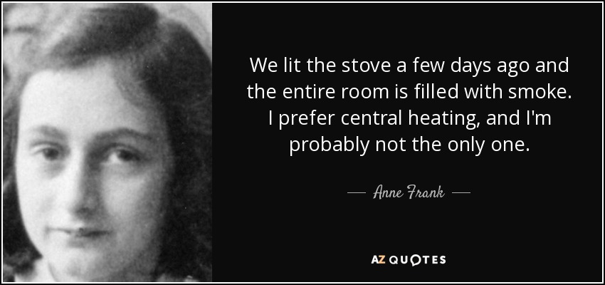 We lit the stove a few days ago and the entire room is filled with smoke. I prefer central heating, and I'm probably not the only one. - Anne Frank