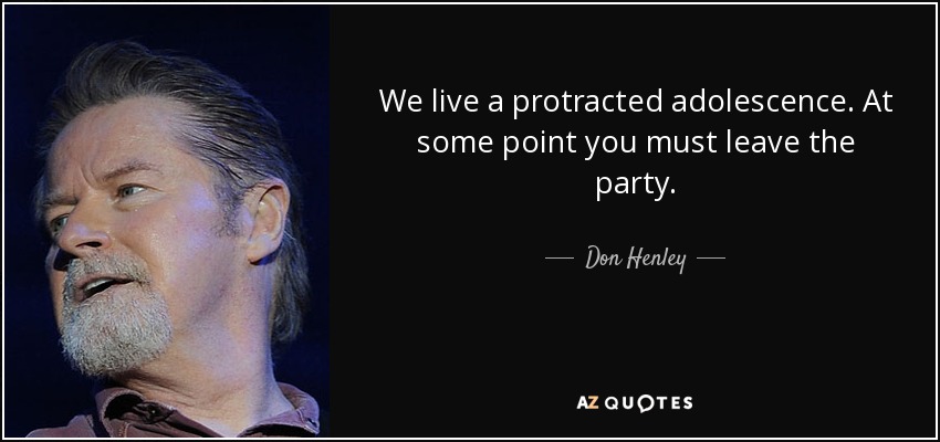 We live a protracted adolescence. At some point you must leave the party. - Don Henley