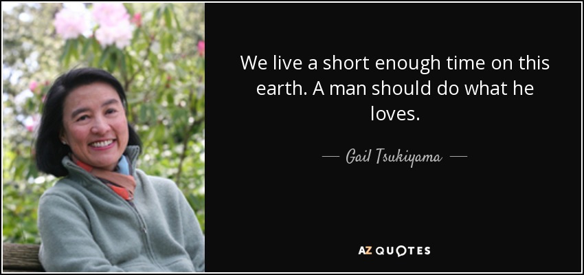 We live a short enough time on this earth. A man should do what he loves. - Gail Tsukiyama