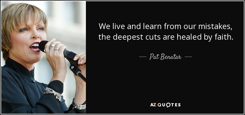 We live and learn from our mistakes, the deepest cuts are healed by faith. - Pat Benatar