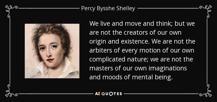 We live and move and think; but we are not the creators of our own origin and existence. We are not the arbiters of every motion of our own complicated nature; we are not the masters of our own imaginations and moods of mental being. - Percy Bysshe Shelley