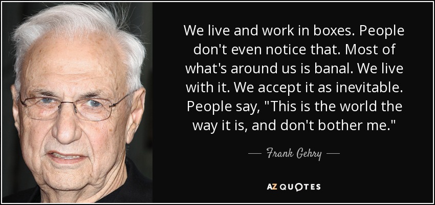 We live and work in boxes. People don't even notice that. Most of what's around us is banal. We live with it. We accept it as inevitable. People say, 