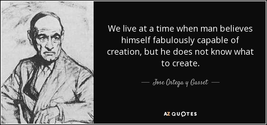 We live at a time when man believes himself fabulously capable of creation, but he does not know what to create. - Jose Ortega y Gasset