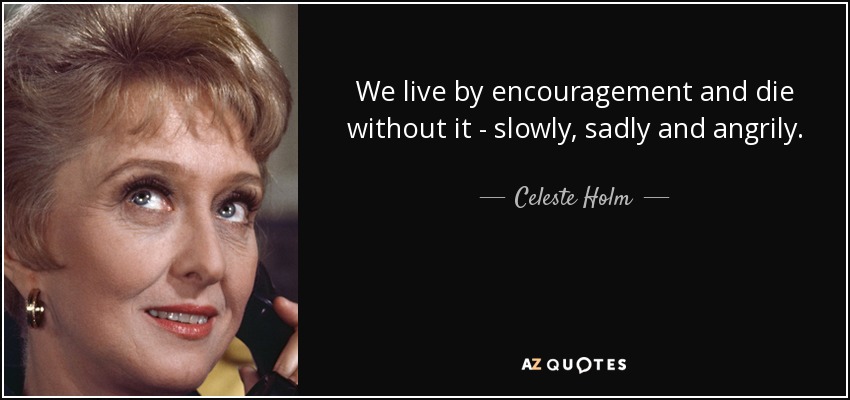 We live by encouragement and die without it - slowly, sadly and angrily. - Celeste Holm