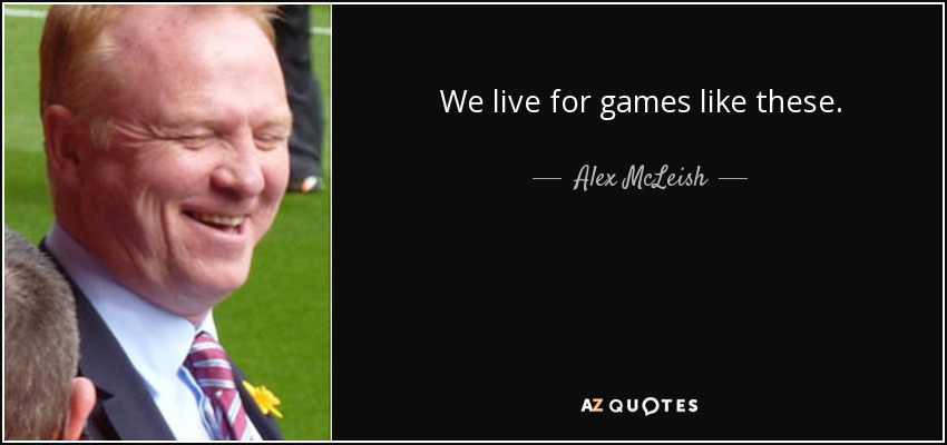 We live for games like these. - Alex McLeish