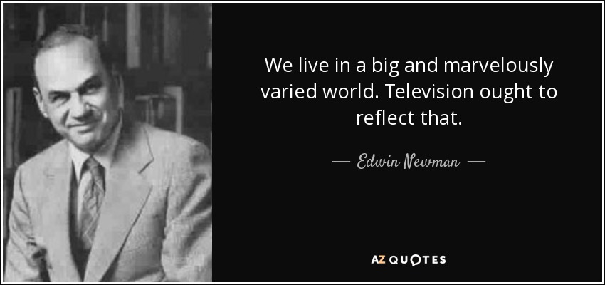 We live in a big and marvelously varied world. Television ought to reflect that. - Edwin Newman