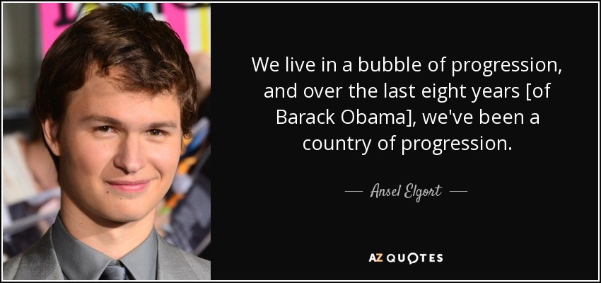 We live in a bubble of progression, and over the last eight years [of Barack Obama], we've been a country of progression. - Ansel Elgort