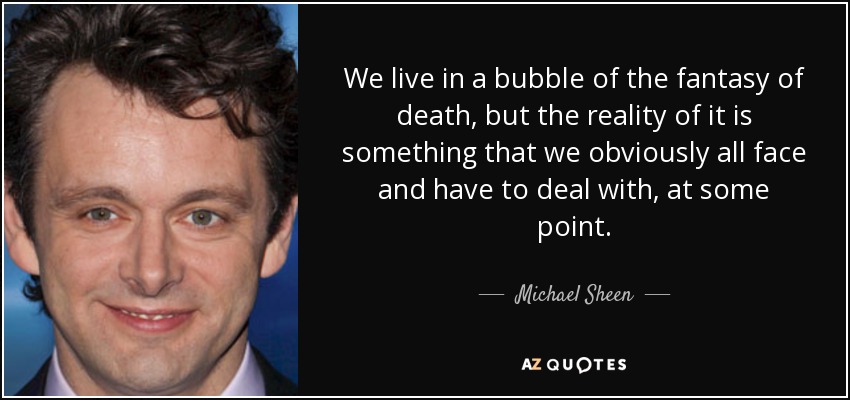 We live in a bubble of the fantasy of death, but the reality of it is something that we obviously all face and have to deal with, at some point. - Michael Sheen