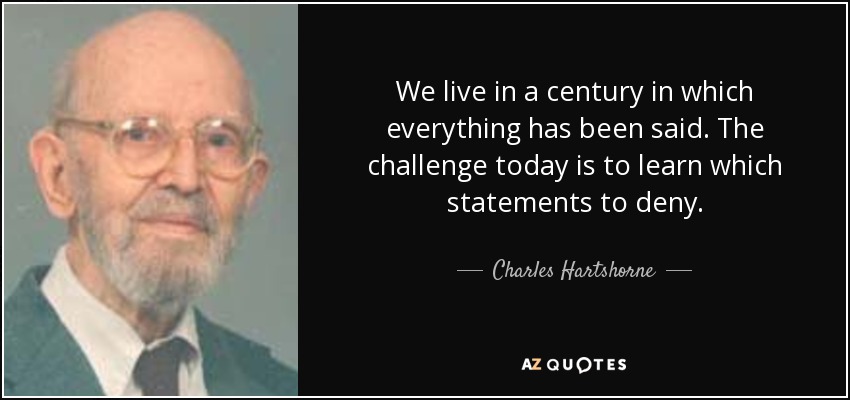 We live in a century in which everything has been said. The challenge today is to learn which statements to deny. - Charles Hartshorne